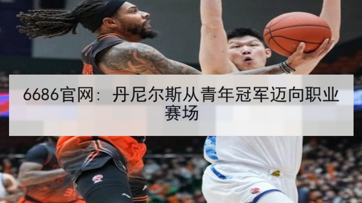 6686官网: 丹尼尔斯从青年冠军迈向职业赛场 6686官网: 丹尼尔斯从青年冠军迈向职业赛场