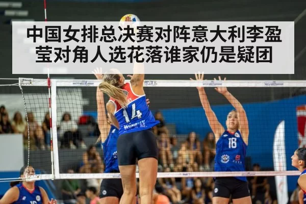 中国女排总决赛对阵意大利李盈莹对角人选花落谁家仍是疑团