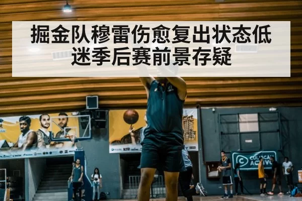 掘金队穆雷伤愈复出状态低迷季后赛前景存疑
